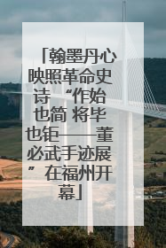 翰墨丹心映照革命史诗 “作始也简 将毕也钜——董必武手迹展”在福州开幕