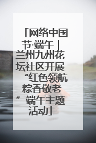 网络中国节·端午｜兰州九州花坛社区开展“红色领航 粽香敬老”端午主题活动