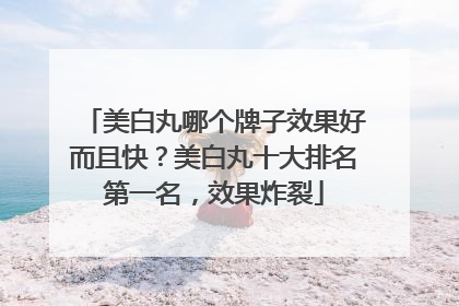 美白丸哪个牌子效果好而且快？美白丸十大排名第一名，效果炸裂