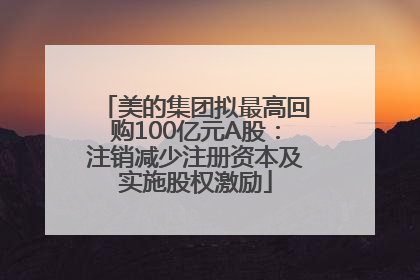 美的集团拟最高回购100亿元A股：注销减少注册资本及实施股权激励