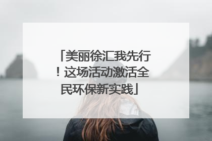 美丽徐汇我先行！这场活动激活全民环保新实践
