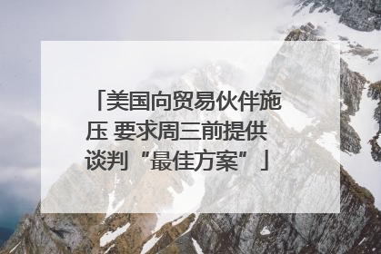 美国向贸易伙伴施压 要求周三前提供谈判“最佳方案”