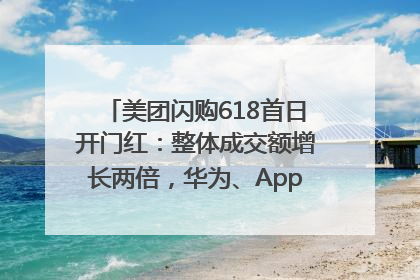 美团闪购618首日开门红：整体成交额增长两倍，华为、Apple、沃尔玛等近800个品牌翻倍增长