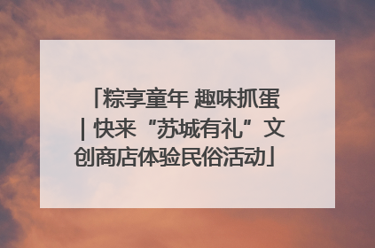 粽享童年 趣味抓蛋｜快来“苏城有礼”文创商店体验民俗活动
