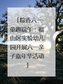 粽香六一·童趣端午：福山区实验幼儿园开展六一亲子嘉年华活动