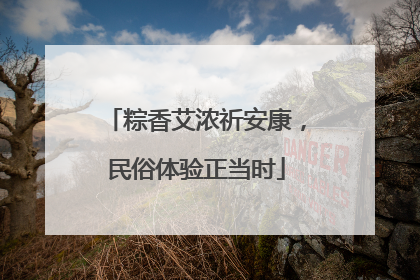 粽香艾浓祈安康，民俗体验正当时