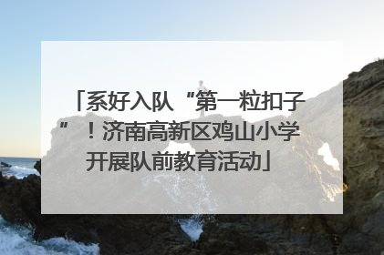 系好入队“第一粒扣子”！济南高新区鸡山小学开展队前教育活动