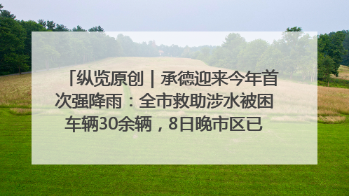 纵览原创｜承德迎来今年首次强降雨：全市救助涉水被困车辆30余辆，8日晚市区已无积水路段，交通恢复畅通