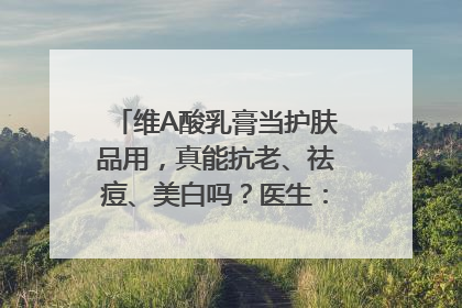 维A酸乳膏当护肤品用，真能抗老、祛痘、美白吗？医生：不建议长期使用