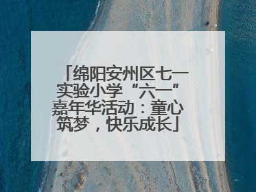 绵阳安州区七一实验小学“六一”嘉年华活动：童心筑梦，快乐成长