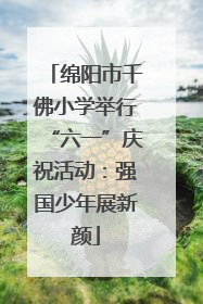 绵阳市千佛小学举行“六一”庆祝活动：强国少年展新颜