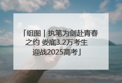 组图｜执笔为剑赴青春之约 娄底3.2万考生迎战2025高考