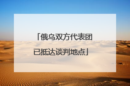 俄乌双方代表团已抵达谈判地点