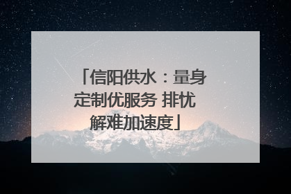 信阳供水：量身定制优服务 排忧解难加速度