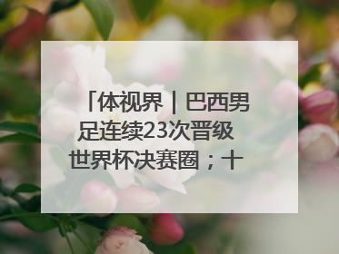 体视界｜巴西男足连续23次晋级世界杯决赛圈；十五运首金诞生