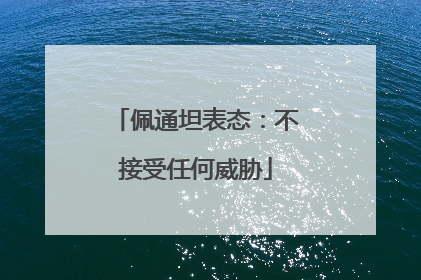 佩通坦表态：不接受任何威胁