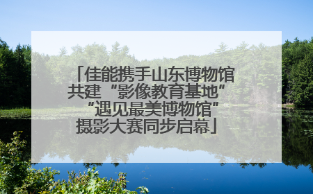 佳能携手山东博物馆共建“影像教育基地” “遇见最美博物馆”摄影大赛同步启幕