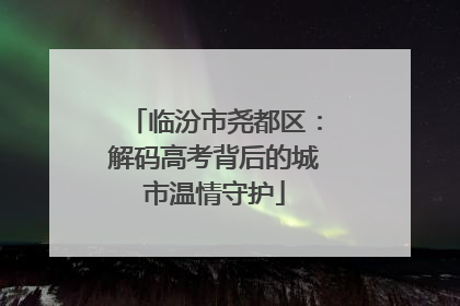 临汾市尧都区：解码高考背后的城市温情守护