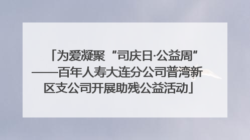 为爱凝聚“司庆日·公益周”——百年人寿大连分公司普湾新区支公司开展助残公益活动