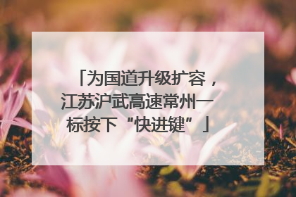 为国道升级扩容，江苏沪武高速常州一标按下“快进键”