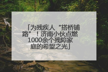 为残疾人“搭桥铺路”！济南小伙点燃1000余个残障家庭的希望之光