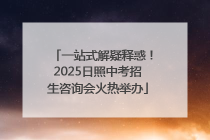 一站式解疑释惑！2025日照中考招生咨询会火热举办