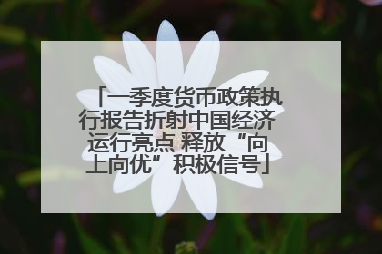 一季度货币政策执行报告折射中国经济运行亮点 释放“向上向优”积极信号