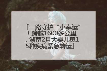 一路守护“小幸运”！跨越1600多公里，湖南2月大婴儿患15种疾病紧急转运