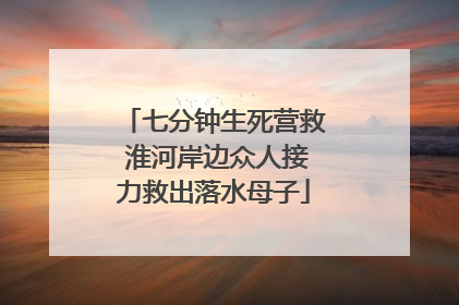 七分钟生死营救 淮河岸边众人接力救出落水母子