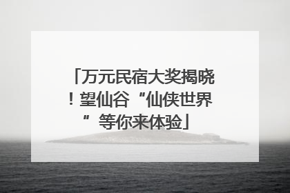 万元民宿大奖揭晓！望仙谷“仙侠世界”等你来体验