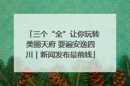 三个“全”让你玩转美丽天府 耍遍安逸四川｜新闻发布最前线