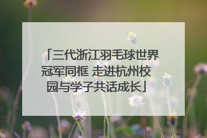 三代浙江羽毛球世界冠军同框 走进杭州校园与学子共话成长