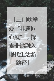 三门峡举办“非遗匠心展”，探索非遗融入现代生活新路径