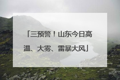 三预警！山东今日高温、大雾、雷暴大风