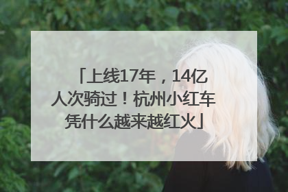 上线17年，14亿人次骑过！杭州小红车凭什么越来越红火
