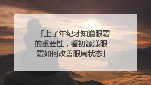 上了年纪才知道眼霜的重要性，看初源漾眼霜如何改善眼周状态