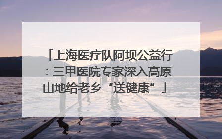 上海医疗队阿坝公益行：三甲医院专家深入高原山地给老乡“送健康”