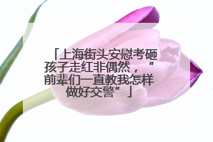上海街头安慰考砸孩子走红非偶然，“前辈们一直教我怎样做好交警”