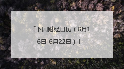 下周财经日历（6月16日-6月22日）