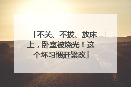 不关、不拔、放床上，卧室被烧光！这个坏习惯赶紧改