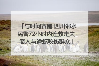 与时间赛跑 四川邻水民警72小时内连救走失老人与遭蛇咬伤群众