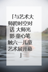 与艺术大师跨时空对话 大师光影·童心笔触六一儿童艺术展开幕