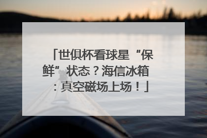 世俱杯看球星“保鲜”状态？海信冰箱：真空磁场上场！