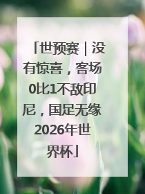 世预赛｜没有惊喜，客场0比1不敌印尼，国足无缘2026年世界杯