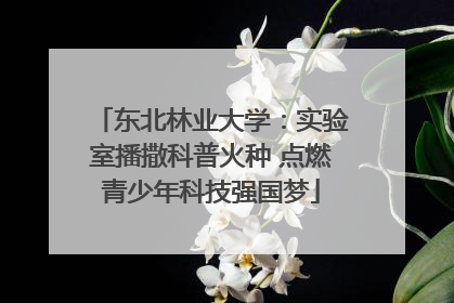 东北林业大学：实验室播撒科普火种 点燃青少年科技强国梦