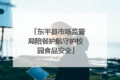 东平县市场监管局陪餐护航守护校园食品安全
