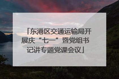 东港区交通运输局开展庆“七一”暨党组书记讲专题党课会议