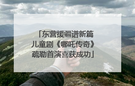 东营援疆谱新篇 儿童剧《哪吒传奇》疏勒首演喜获成功