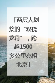 两层人划桨的“双桡龙舟”，跨越1500多公里亮相北京