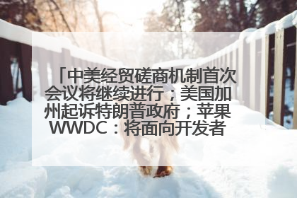 中美经贸磋商机制首次会议将继续进行；美国加州起诉特朗普政府；苹果WWDC：将面向开发者推出苹果智能模型；中办、国办发文，事关民生丨每经早参